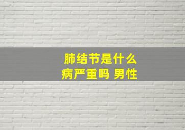 肺结节是什么病严重吗 男性